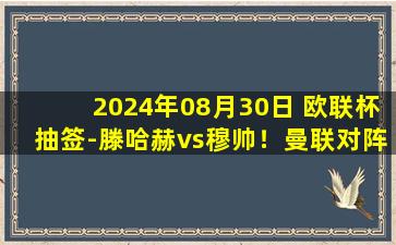 2024年08月30日 欧联杯抽签-滕哈赫vs穆帅！曼联对阵费内巴切、热刺对阵罗马